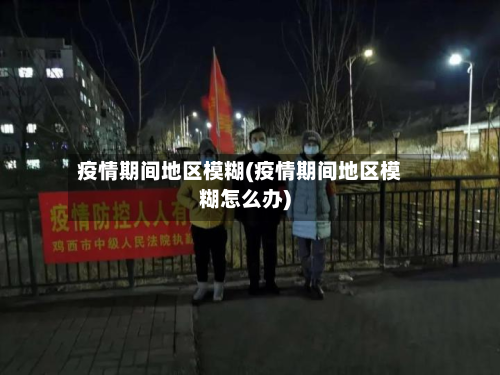 疫情期间地区模糊(疫情期间地区模糊怎么办)