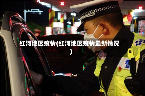 红河地区疫情(红河地区疫情最新情况)