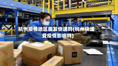 杭州疫情地区能发快递吗(杭州快递受疫情影响吗)-第2张图片
