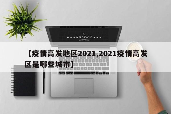 【疫情高发地区2021,2021疫情高发区是哪些城市】