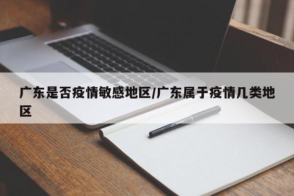 广东是否疫情敏感地区/广东属于疫情几类地区