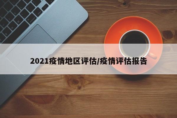 2021疫情地区评估/疫情评估报告